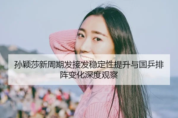 孙颖莎新周期发接发稳定性提升与国乒排阵变化深度观察